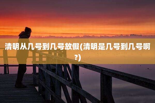 清明从几号到几号放假(清明是几号到几号啊?)