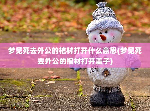 梦见死去外公的棺材打开什么意思(梦见死去外公的棺材打开盖子)
