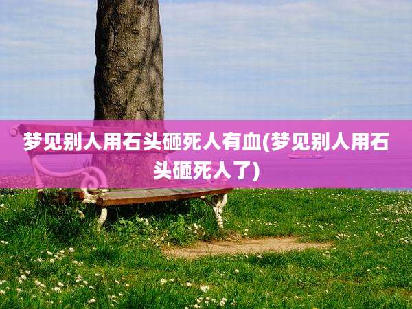 梦见别人用石头砸死人有血(梦见别人用石头砸死人了)
