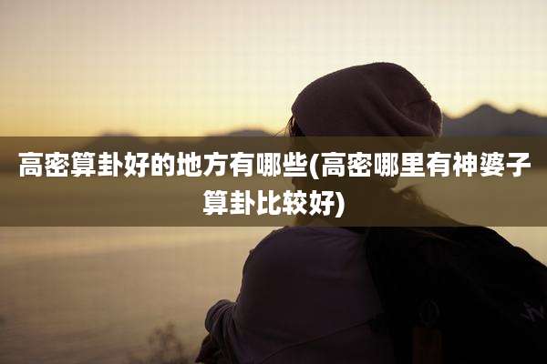 高密算卦好的地方有哪些(高密哪里有神婆子算卦比较好)