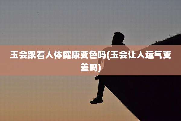 玉会跟着人体健康变色吗(玉会让人运气变差吗)