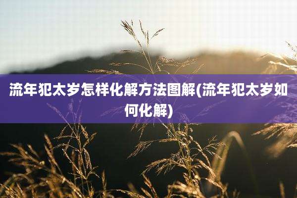 流年犯太岁怎样化解方法图解(流年犯太岁如何化解)
