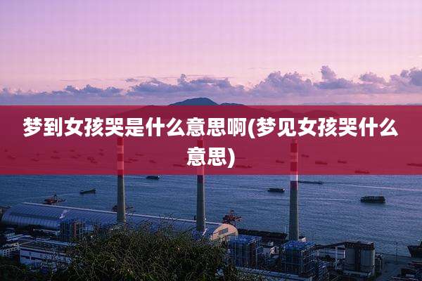 梦到女孩哭是什么意思啊(梦见女孩哭什么意思)