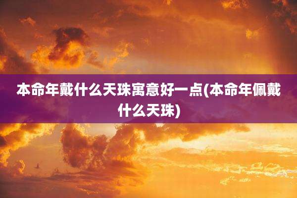 本命年戴什么天珠寓意好一点(本命年佩戴什么天珠)