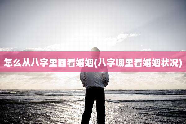 怎么从八字里面看婚姻(八字哪里看婚姻状况)