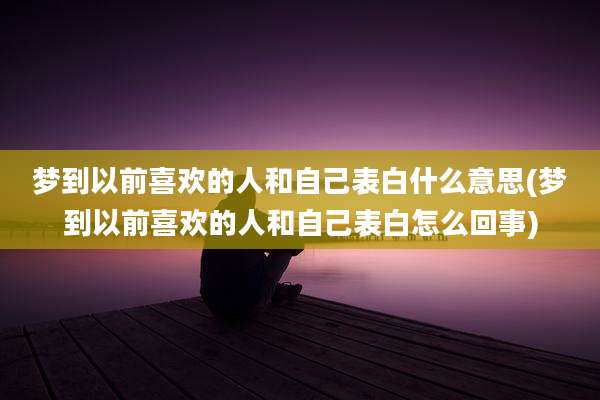 梦到以前喜欢的人和自己表白什么意思(梦到以前喜欢的人和自己表白怎么回事)