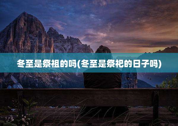 冬至是祭祖的吗(冬至是祭祀的日子吗)