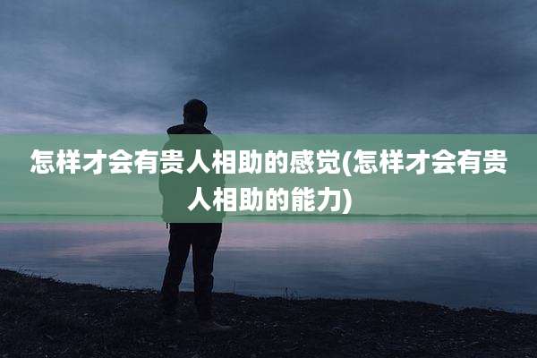 怎样才会有贵人相助的感觉(怎样才会有贵人相助的能力)