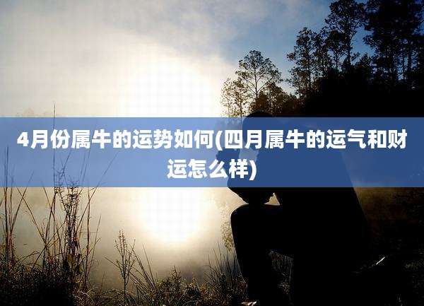 4月份属牛的运势如何(四月属牛的运气和财运怎么样)