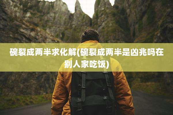 碗裂成两半求化解(碗裂成两半是凶兆吗在别人家吃饭)