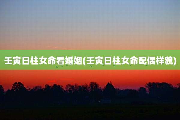 壬寅日柱女命看婚姻(壬寅日柱女命配偶样貌)