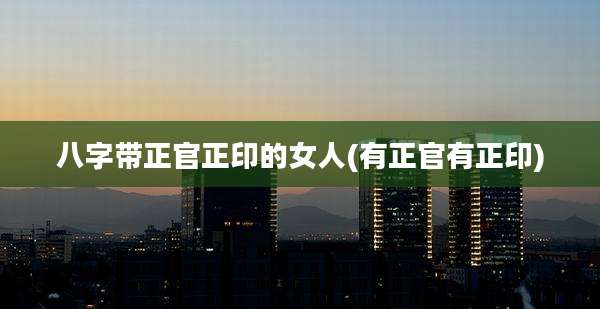 八字带正官正印的女人(有正官有正印)
