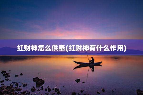 红财神怎么供奉(红财神有什么作用)