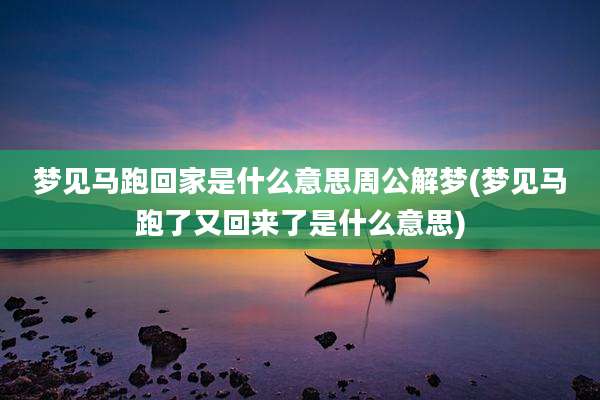 梦见马跑回家是什么意思周公解梦(梦见马跑了又回来了是什么意思)