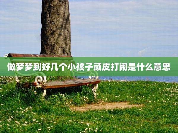 做梦梦到好几个小孩子顽皮打闹是什么意思