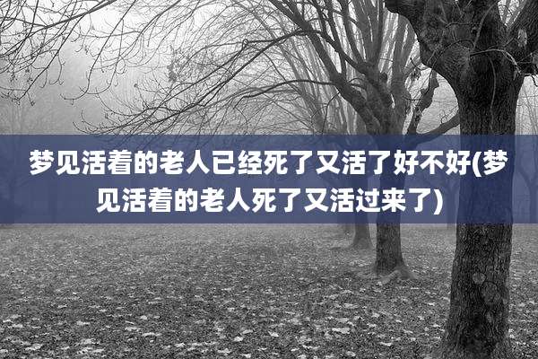 梦见活着的老人已经死了又活了好不好(梦见活着的老人死了又活过来了)