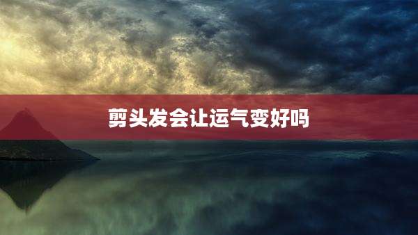 剪头发会让运气变好吗