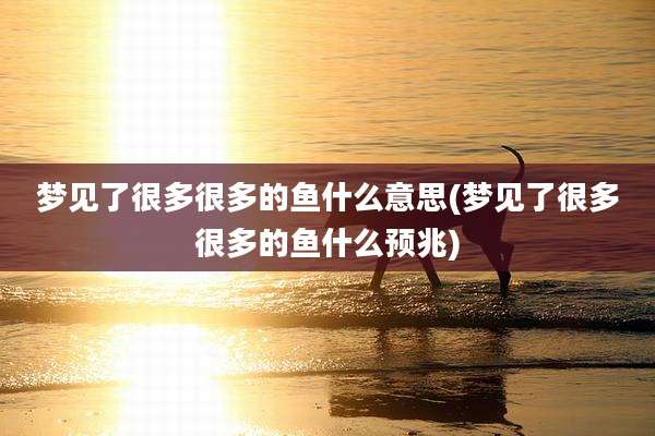 梦见了很多很多的鱼什么意思(梦见了很多很多的鱼什么预兆)