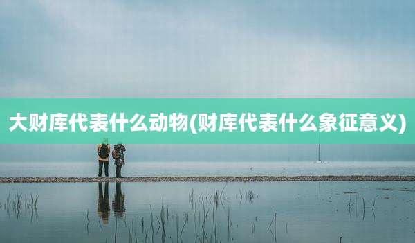 大财库代表什么动物(财库代表什么象征意义)