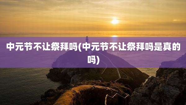 中元节不让祭拜吗(中元节不让祭拜吗是真的吗)