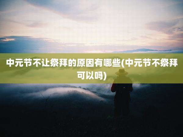 中元节不让祭拜的原因有哪些(中元节不祭拜可以吗)