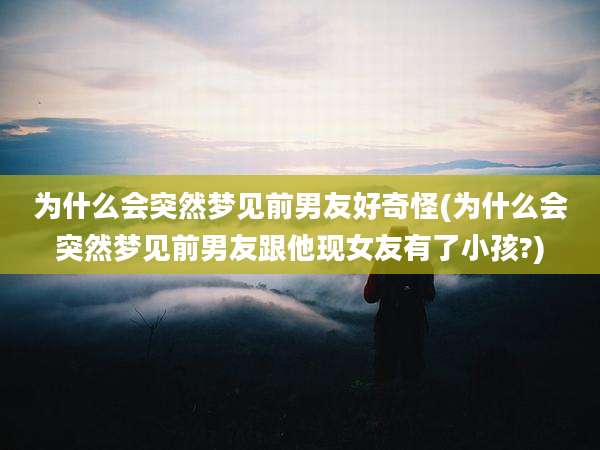 为什么会突然梦见前男友好奇怪(为什么会突然梦见前男友跟他现女友有了小孩?)