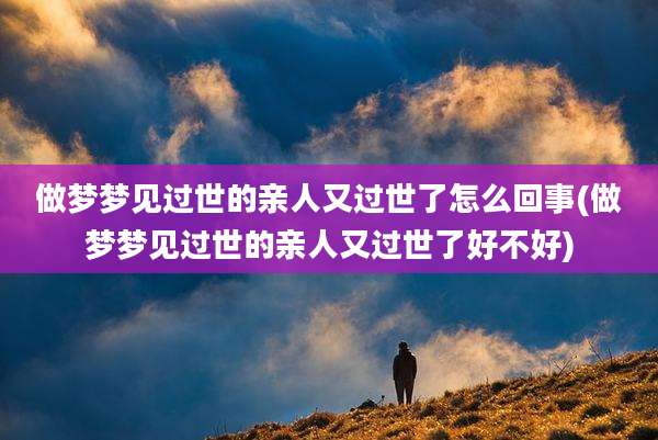 做梦梦见过世的亲人又过世了怎么回事(做梦梦见过世的亲人又过世了好不好)