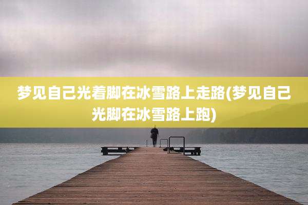 梦见自己光着脚在冰雪路上走路(梦见自己光脚在冰雪路上跑)
