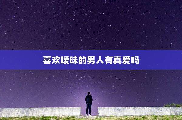 喜欢暧昧的男人有真爱吗