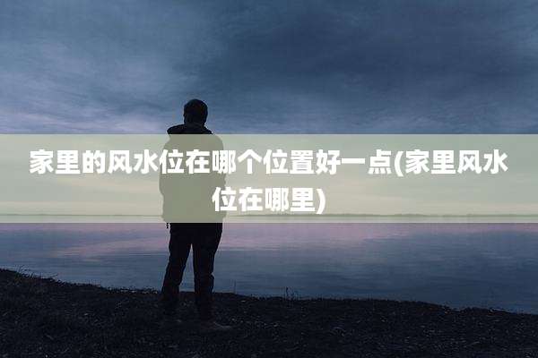 家里的风水位在哪个位置好一点(家里风水位在哪里)