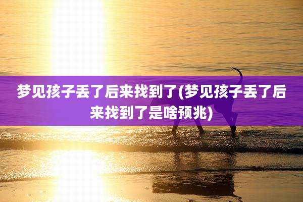 梦见孩子丢了后来找到了(梦见孩子丢了后来找到了是啥预兆)