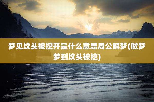 梦见坟头被挖开是什么意思周公解梦(做梦梦到坟头被挖)
