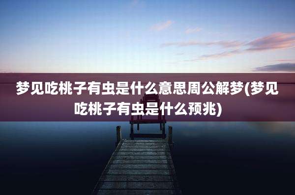 梦见吃桃子有虫是什么意思周公解梦(梦见吃桃子有虫是什么预兆)