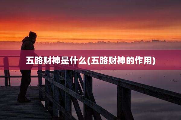 五路财神是什么(五路财神的作用)