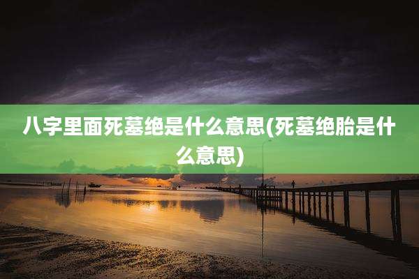 八字里面死墓绝是什么意思(死墓绝胎是什么意思)