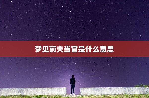 梦见前夫当官是什么意思
