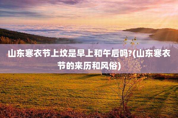 山东寒衣节上坟是早上和午后吗?(山东寒衣节的来历和风俗)
