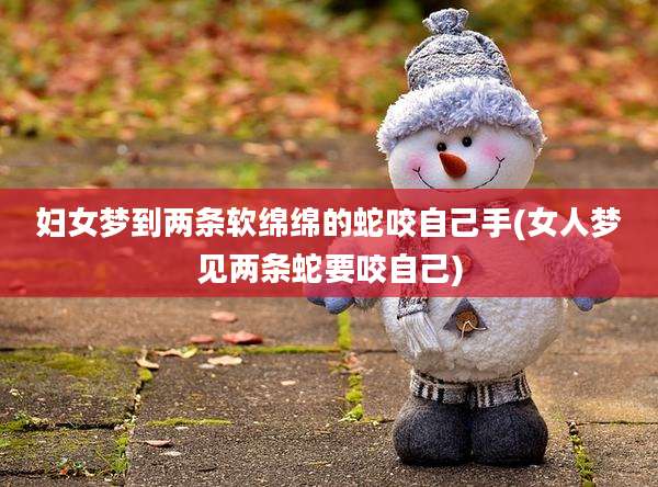妇女梦到两条软绵绵的蛇咬自己手(女人梦见两条蛇要咬自己)