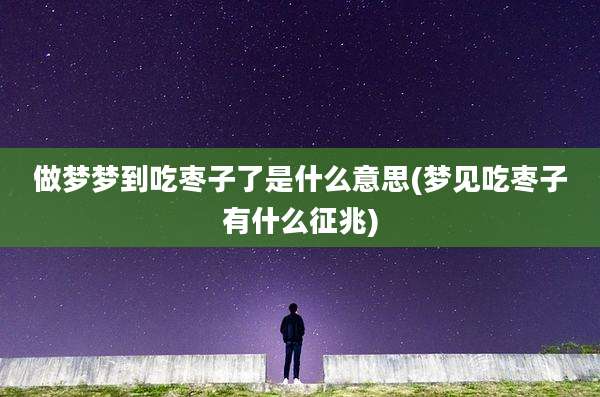 做梦梦到吃枣子了是什么意思(梦见吃枣子有什么征兆)