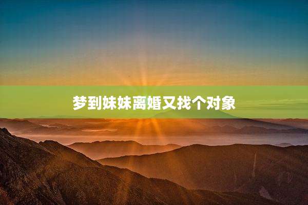 梦到妹妹离婚又找个对象