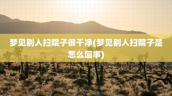 梦见别人扫院子很干净(梦见别人扫院子是怎么回事)