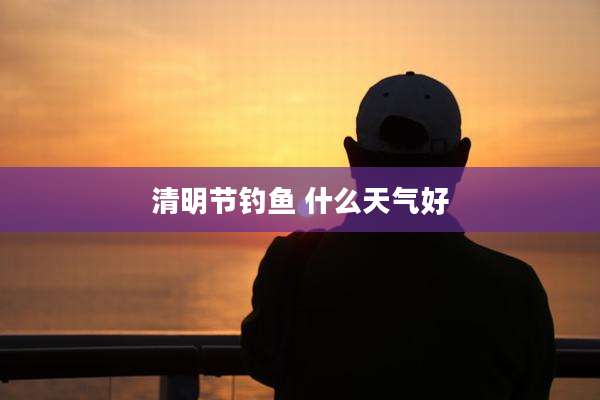 清明节钓鱼 什么天气好