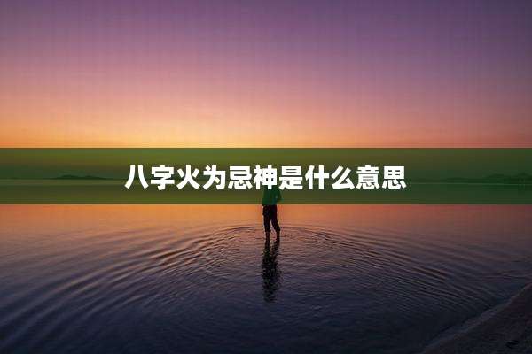 八字火为忌神是什么意思