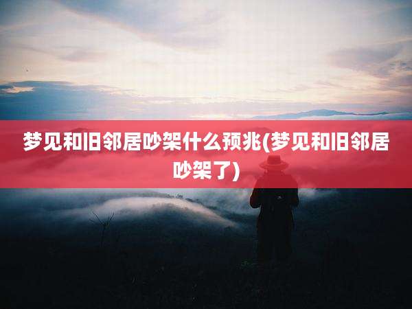 梦见和旧邻居吵架什么预兆(梦见和旧邻居吵架了)