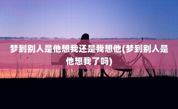 梦到别人是他想我还是我想他(梦到别人是他想我了吗)