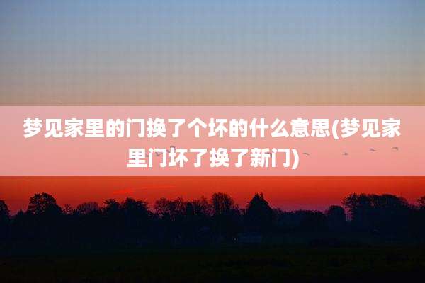 梦见家里的门换了个坏的什么意思(梦见家里门坏了换了新门)