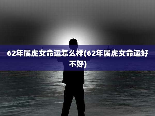 62年属虎女命运怎么样(62年属虎女命运好不好)