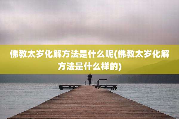 佛教太岁化解方法是什么呢(佛教太岁化解方法是什么样的)