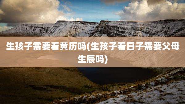 生孩子需要看黄历吗(生孩子看日子需要父母生辰吗)