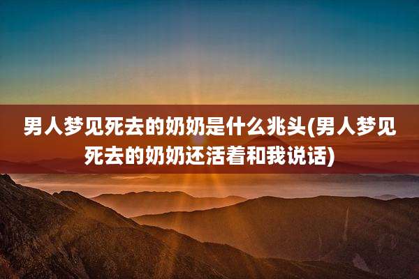 男人梦见死去的奶奶是什么兆头(男人梦见死去的奶奶还活着和我说话)